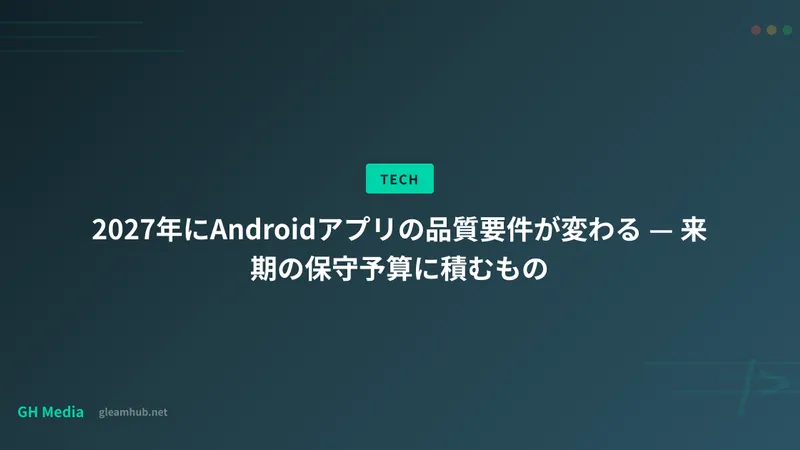 2027年にAndroidアプリの品質要件が変わる — 来期の保守予算に積むもの